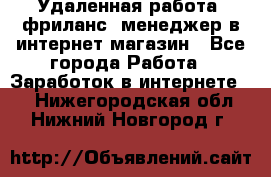 Удаленная работа, фриланс, менеджер в интернет-магазин - Все города Работа » Заработок в интернете   . Нижегородская обл.,Нижний Новгород г.